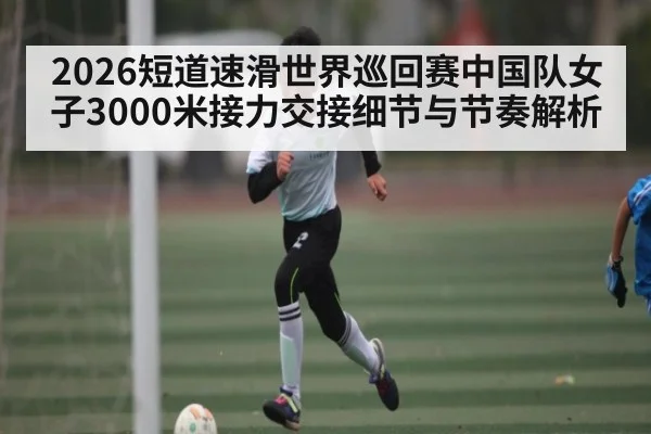 2026短道速滑世界巡回赛中国队女子3000米接力交接细节与节奏解析