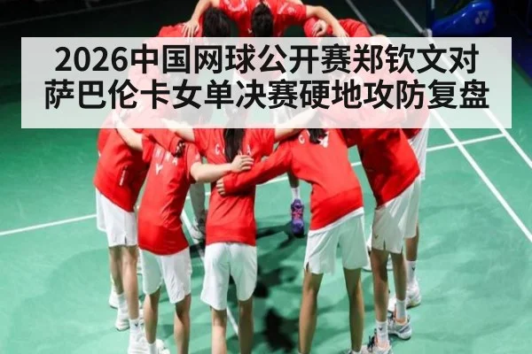 2026中国网球公开赛郑钦文对萨巴伦卡女单决赛硬地攻防复盘