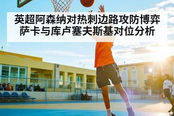 英超阿森纳对热刺边路攻防博弈 萨卡与库卢塞夫斯基对位分析