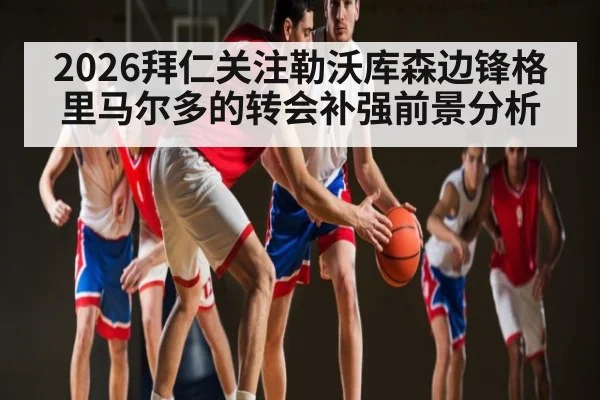 2026拜仁关注勒沃库森边锋格里马尔多的转会补强前景分析