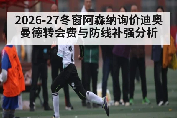 2026-27冬窗阿森纳询价迪奥曼德转会费与防线补强分析